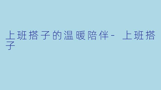 上班搭子的温暖陪伴-上班搭子