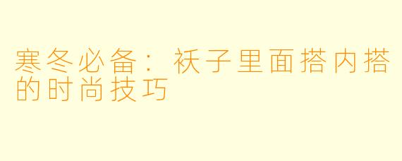寒冬必备:袄子里面搭内搭的时尚技巧