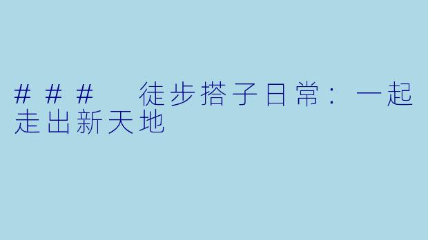 ### 徒步搭子日常：一起走出新天地