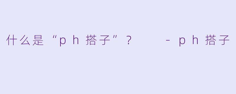 什么是“ph搭子”？  