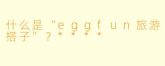 什么是“eggfun旅游搭子”?****