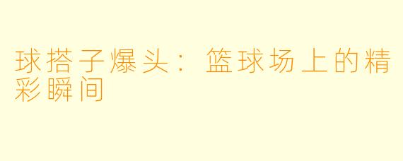 球搭子爆头:篮球场上的精彩瞬间