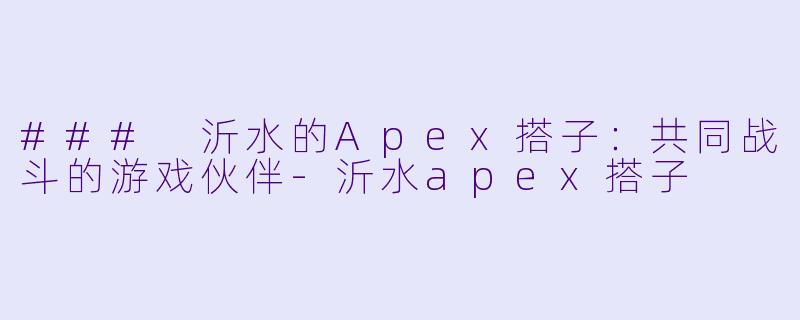 ### 沂水的Apex搭子:共同战斗的游戏伙伴