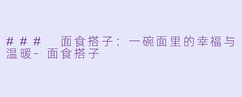 ### 面食搭子:一碗面里的幸福与温暖