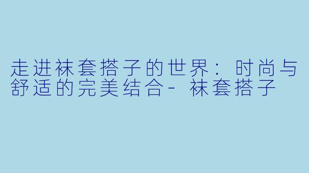 走进袜套搭子的世界:时尚与舒适的完美结合