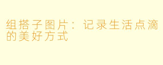 组搭子图片：记录生活点滴的美好方式