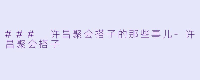 ### 许昌聚会搭子的那些事儿-许昌聚会搭子