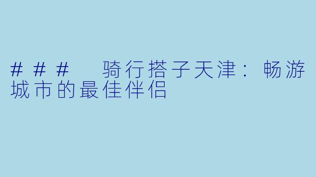 ### 骑行搭子天津：畅游城市的最佳伴侣