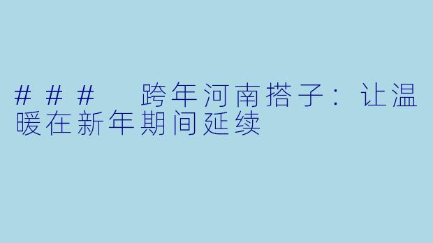 ### 跨年河南搭子：让温暖在新年期间延续