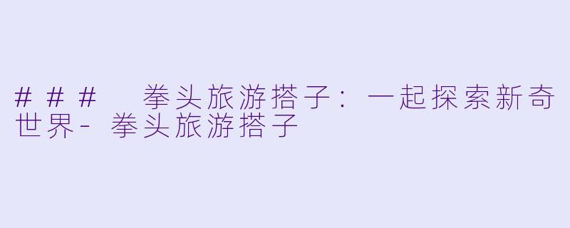 ### 拳头旅游搭子：一起探索新奇世界-拳头旅游搭子