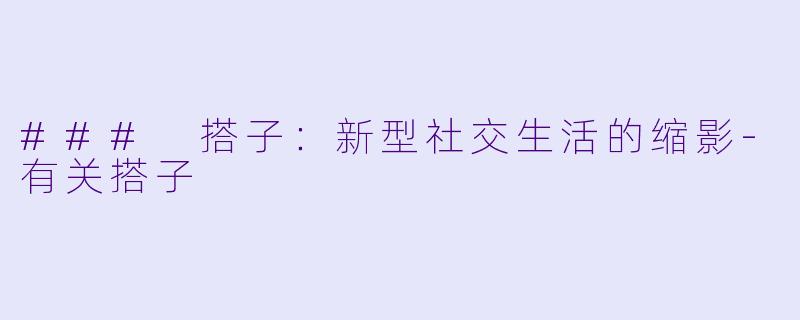 ### 搭子:新型社交生活的缩影