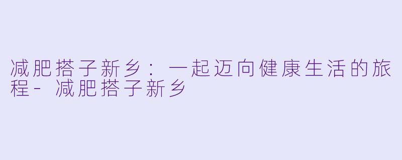 减肥搭子新乡：一起迈向健康生活的旅程-减肥搭子新乡