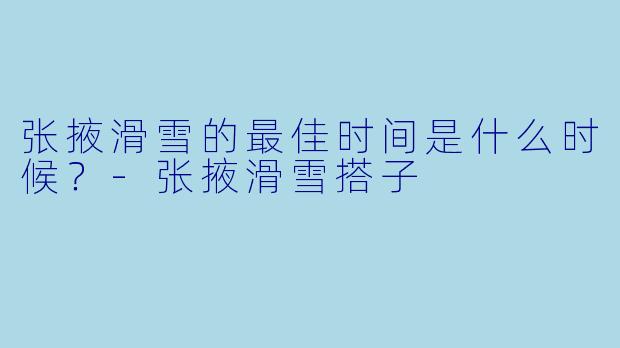 张掖滑雪的最佳时间是什么时候？