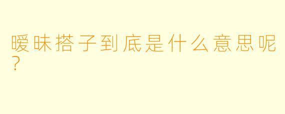 暧昧搭子到底是什么意思呢？  