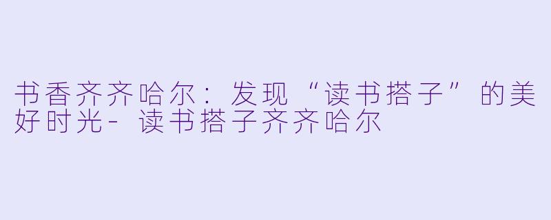 书香齐齐哈尔:发现“读书搭子”的美好时光