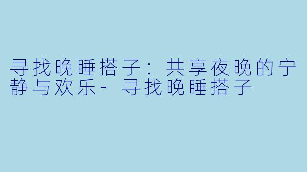 寻找晚睡搭子：共享夜晚的宁静与欢乐-寻找晚睡搭子