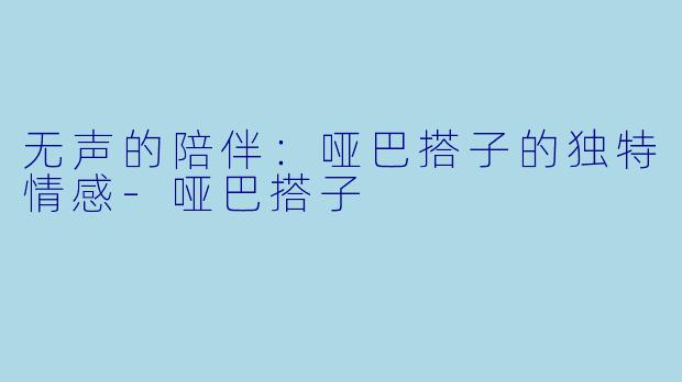 无声的陪伴:哑巴搭子的独特情感