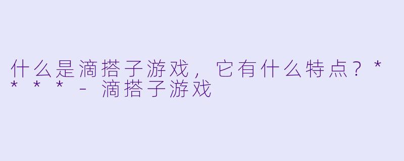 什么是滴搭子游戏,它有什么特点?****