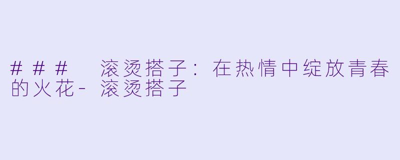 ### 滚烫搭子：在热情中绽放青春的火花-滚烫搭子