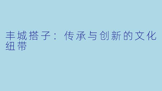 丰城搭子：传承与创新的文化纽带