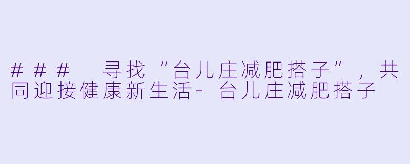 ### 寻找“台儿庄减肥搭子”，共同迎接健康新生活-台儿庄减肥搭子