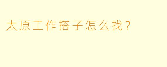 太原工作搭子怎么找？  