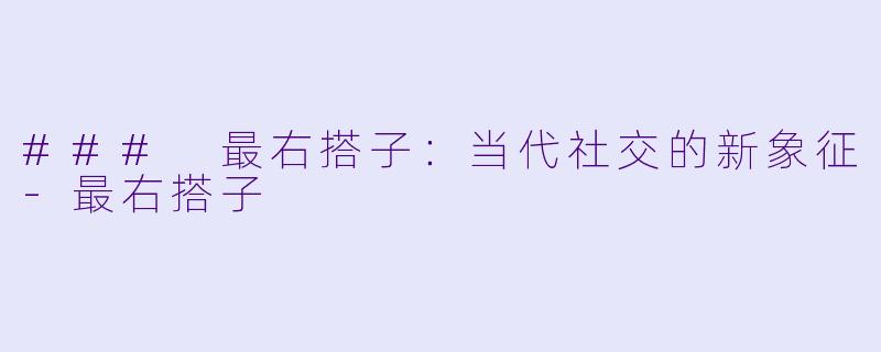 ### 最右搭子：当代社交的新象征-最右搭子