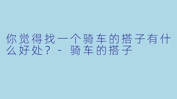 你觉得找一个骑车的搭子有什么好处？-骑车的搭子