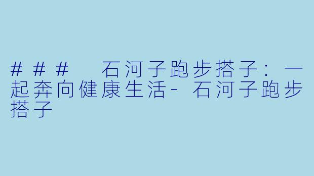 ### 石河子跑步搭子：一起奔向健康生活-石河子跑步搭子