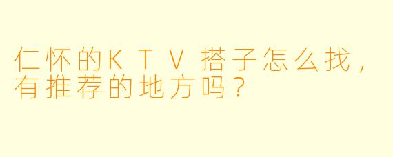 仁怀的KTV搭子怎么找,有推荐的地方吗?