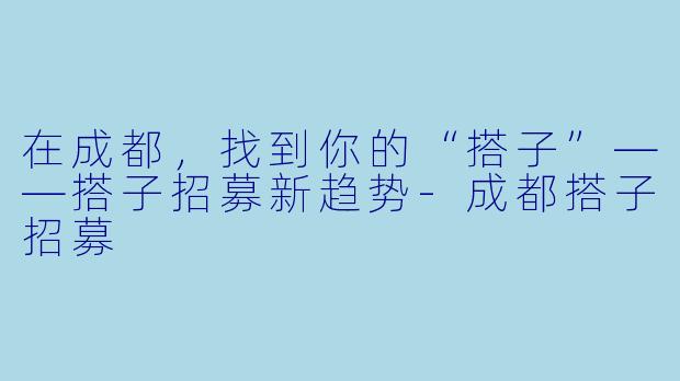 在成都，找到你的“搭子”——搭子招募新趋势-成都搭子招募