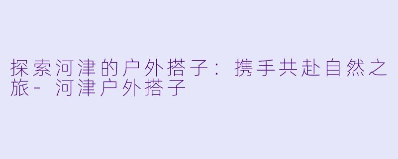 探索河津的户外搭子：携手共赴自然之旅-河津户外搭子