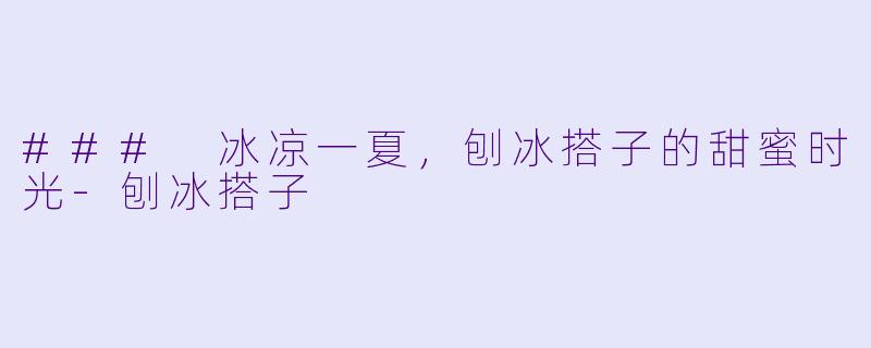 ### 冰凉一夏，刨冰搭子的甜蜜时光-刨冰搭子