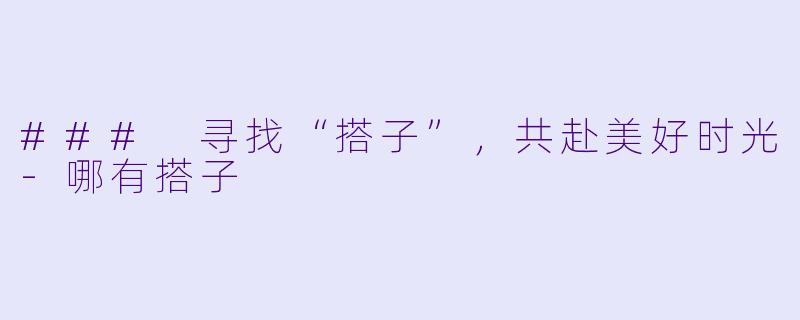 ### 寻找“搭子”，共赴美好时光-哪有搭子