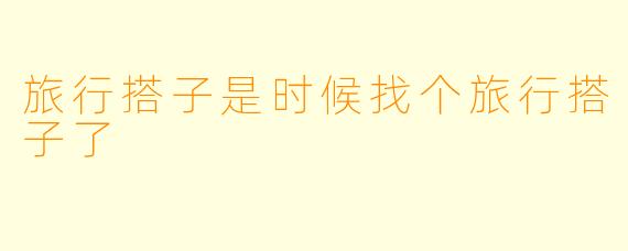 旅行搭子是时候找个旅行搭子了