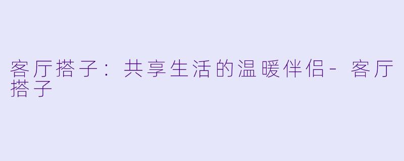 客厅搭子：共享生活的温暖伴侣-客厅搭子