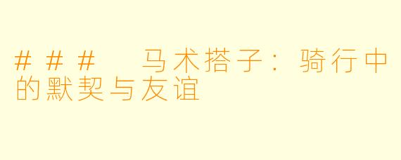 ### 马术搭子：骑行中的默契与友谊