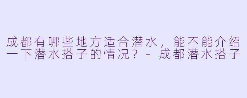 成都有哪些地方适合潜水,能不能介绍一下潜水搭子的情况?