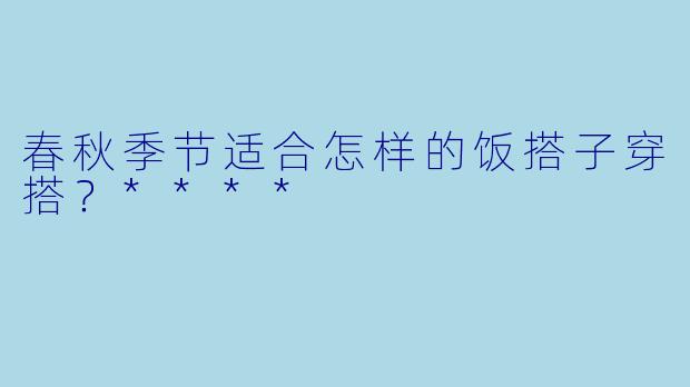 春秋季节适合怎样的饭搭子穿搭?****