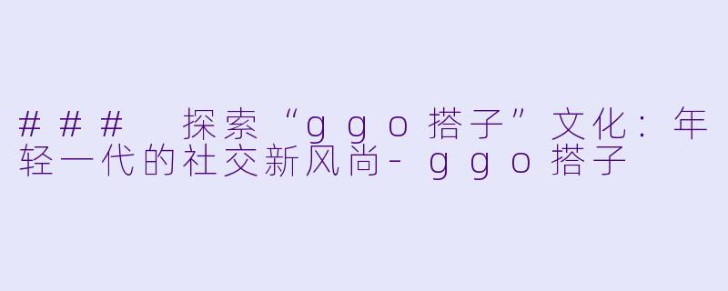 ### 探索“ggo搭子”文化：年轻一代的社交新风尚-ggo搭子