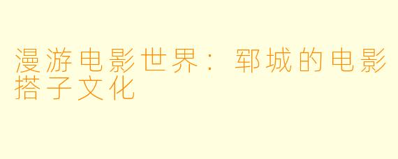 漫游电影世界:郓城的电影搭子文化