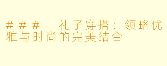 ### 礼子穿搭：领略优雅与时尚的完美结合