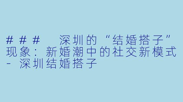 ### 深圳的“结婚搭子”现象:新婚潮中的社交新模式