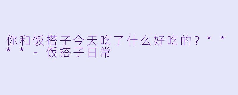 你和饭搭子今天吃了什么好吃的？****