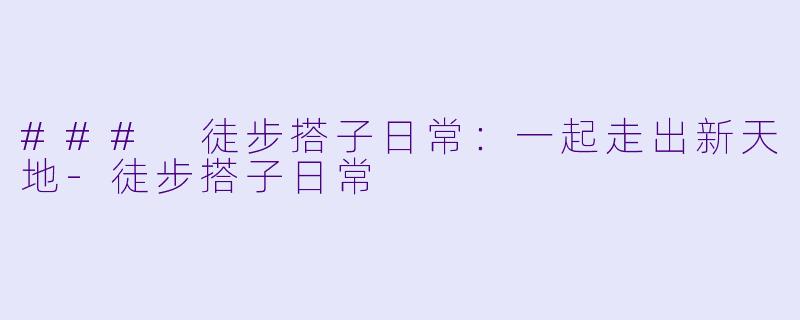 ### 徒步搭子日常：一起走出新天地-徒步搭子日常