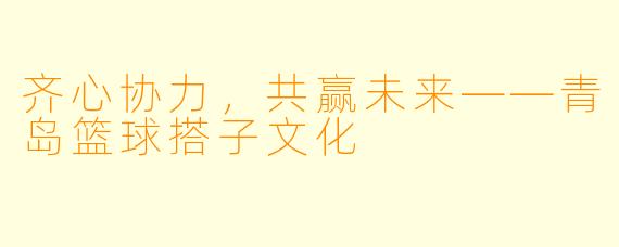 齐心协力，共赢未来——青岛篮球搭子文化