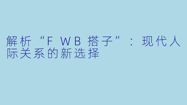 解析“FWB搭子”：现代人际关系的新选择