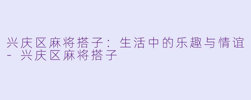 兴庆区麻将搭子:生活中的乐趣与情谊