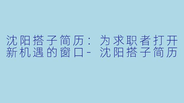沈阳搭子简历：为求职者打开新机遇的窗口-沈阳搭子简历