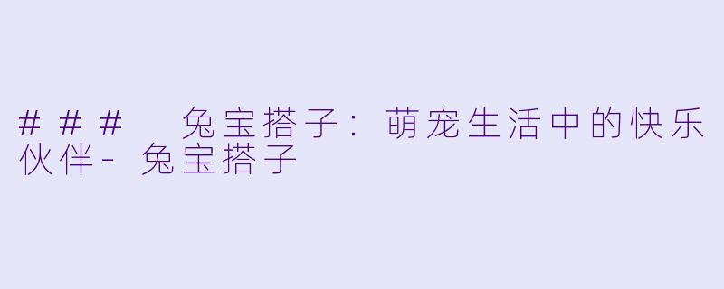 ### 兔宝搭子：萌宠生活中的快乐伙伴-兔宝搭子
